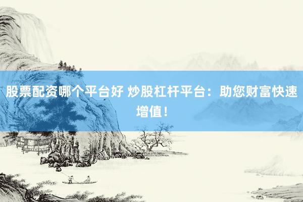 股票配资哪个平台好 炒股杠杆平台：助您财富快速增值！