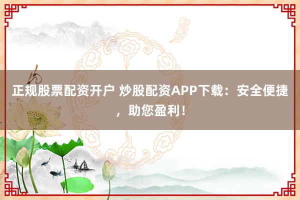 正规股票配资开户 炒股配资APP下载：安全便捷，助您盈利！