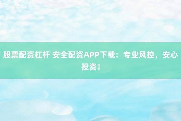 股票配资杠杆 安全配资APP下载：专业风控，安心投资！