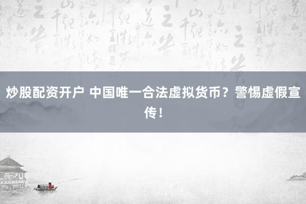 炒股配资开户 中国唯一合法虚拟货币？警惕虚假宣传！
