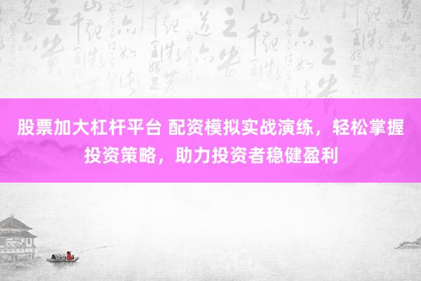 股票加大杠杆平台 配资模拟实战演练，轻松掌握投资策略，助力投资者稳健盈利