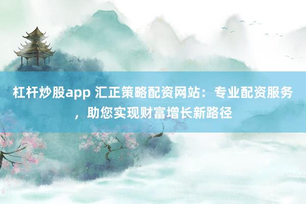 杠杆炒股app 汇正策略配资网站：专业配资服务，助您实现财富增长新路径