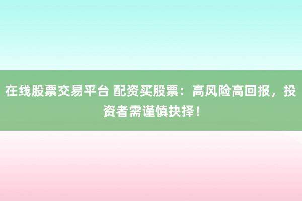 在线股票交易平台 配资买股票：高风险高回报，投资者需谨慎抉择！