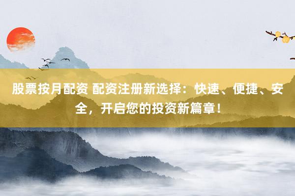 股票按月配资 配资注册新选择：快速、便捷、安全，开启您的投资新篇章！