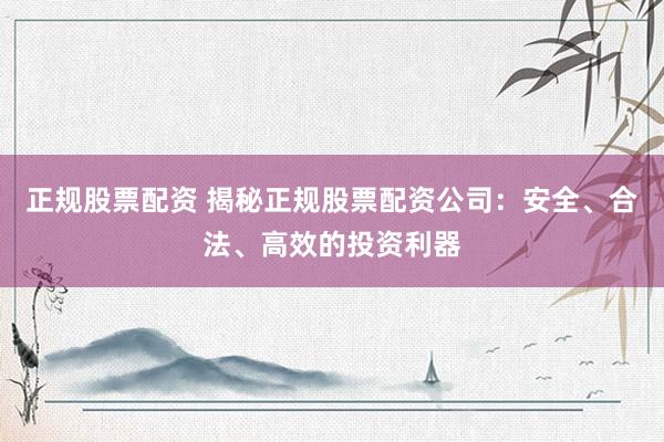 正规股票配资 揭秘正规股票配资公司：安全、合法、高效的投资利器