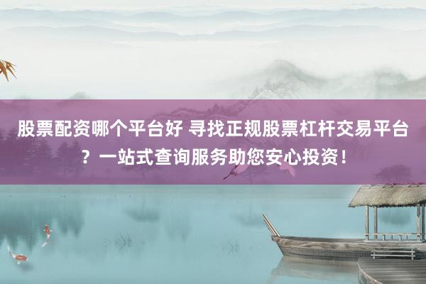 股票配资哪个平台好 寻找正规股票杠杆交易平台？一站式查询服务助您安心投资！
