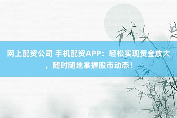 网上配资公司 手机配资APP：轻松实现资金放大，随时随地掌握股市动态！