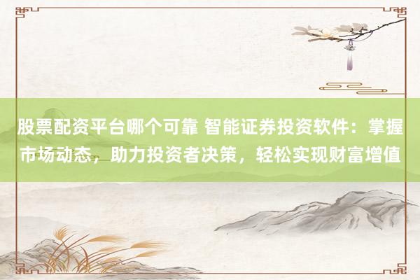股票配资平台哪个可靠 智能证券投资软件：掌握市场动态，助力投资者决策，轻松实现财富增值