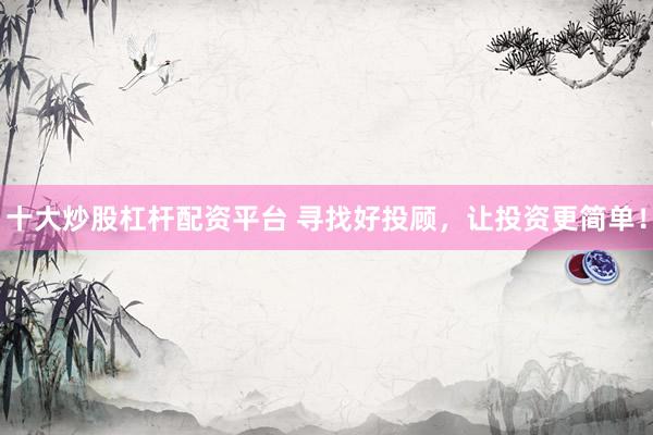 十大炒股杠杆配资平台 寻找好投顾，让投资更简单！