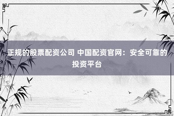 正规的股票配资公司 中国配资官网：安全可靠的投资平台