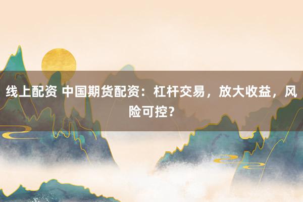 线上配资 中国期货配资：杠杆交易，放大收益，风险可控？