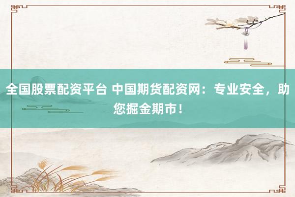 全国股票配资平台 中国期货配资网：专业安全，助您掘金期市！