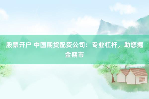 股票开户 中国期货配资公司：专业杠杆，助您掘金期市