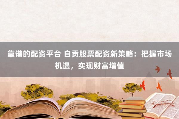 靠谱的配资平台 自贡股票配资新策略：把握市场机遇，实现财富增值
