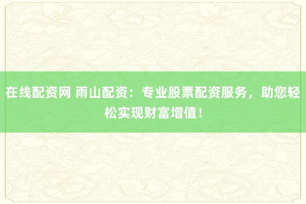 在线配资网 雨山配资：专业股票配资服务，助您轻松实现财富增值！