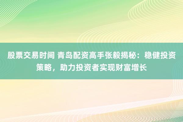 股票交易时间 青岛配资高手张毅揭秘：稳健投资策略，助力投资者实现财富增长