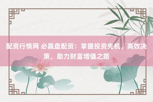 配资行情网 必赢盘配资：掌握投资先机，高效决策，助力财富增值之路