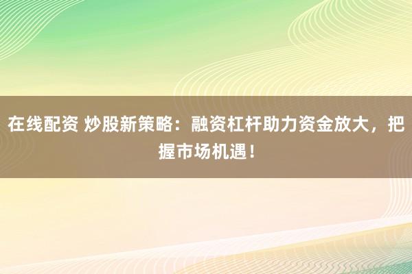 在线配资 炒股新策略：融资杠杆助力资金放大，把握市场机遇！