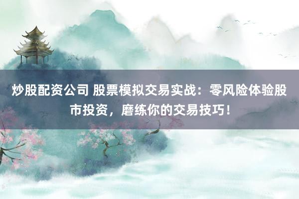 炒股配资公司 股票模拟交易实战：零风险体验股市投资，磨练你的交易技巧！