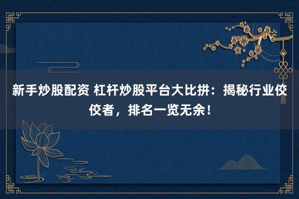 新手炒股配资 杠杆炒股平台大比拼：揭秘行业佼佼者，排名一览无余！