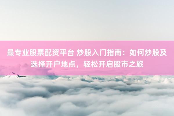 最专业股票配资平台 炒股入门指南：如何炒股及选择开户地点，轻松开启股市之旅