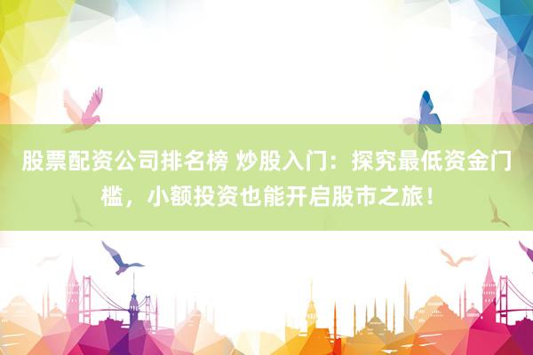 股票配资公司排名榜 炒股入门：探究最低资金门槛，小额投资也能开启股市之旅！