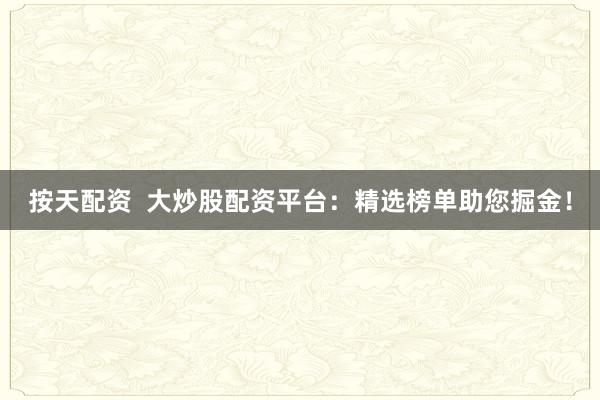 按天配资  大炒股配资平台：精选榜单助您掘金！