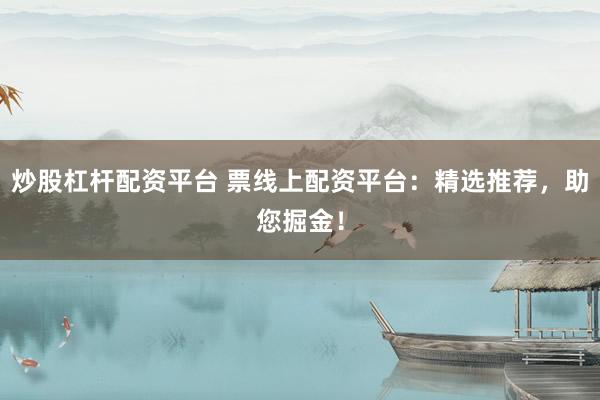 炒股杠杆配资平台 票线上配资平台：精选推荐，助您掘金！