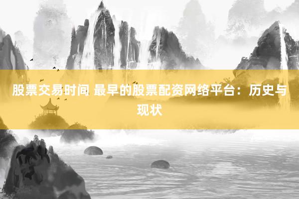 股票交易时间 最早的股票配资网络平台：历史与现状