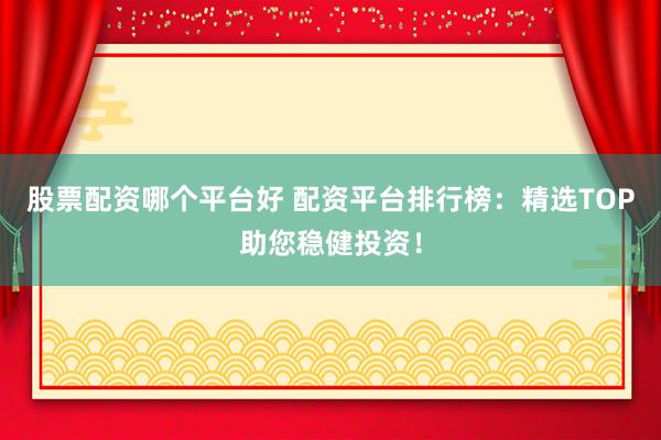 股票配资哪个平台好 配资平台排行榜：精选TOP助您稳健投资！