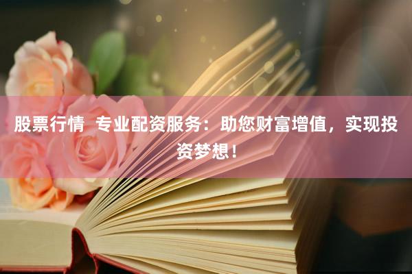 股票行情  专业配资服务：助您财富增值，实现投资梦想！