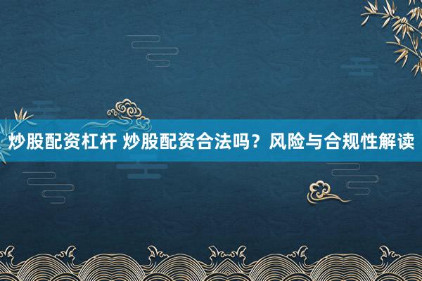 炒股配资杠杆 炒股配资合法吗？风险与合规性解读