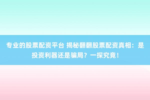 专业的股票配资平台 揭秘翻翻股票配资真相：是投资利器还是骗局？一探究竟！