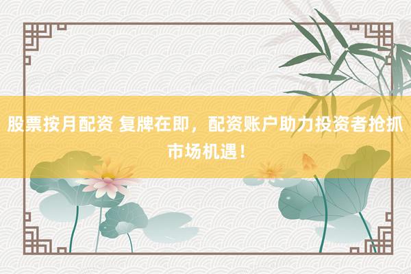 股票按月配资 复牌在即，配资账户助力投资者抢抓市场机遇！