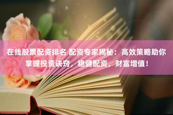 在线股票配资排名 配资专家揭秘：高效策略助你掌握投资诀窍，稳健配资，财富增值！