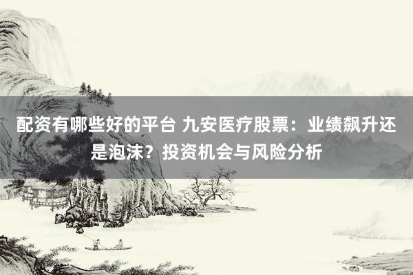 配资有哪些好的平台 九安医疗股票：业绩飙升还是泡沫？投资机会与风险分析