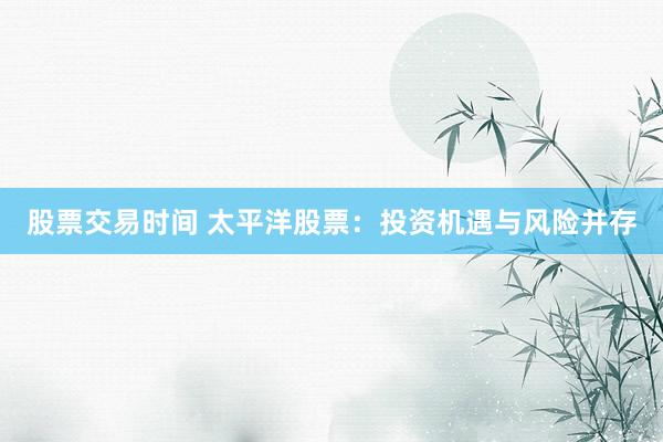 股票交易时间 太平洋股票：投资机遇与风险并存