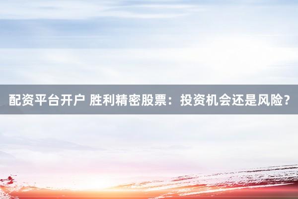 配资平台开户 胜利精密股票：投资机会还是风险？