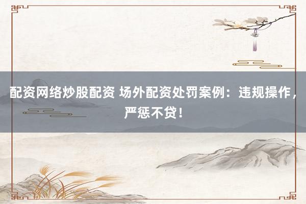 配资网络炒股配资 场外配资处罚案例：违规操作，严惩不贷！
