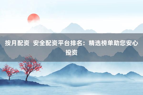 按月配资  安全配资平台排名：精选榜单助您安心投资