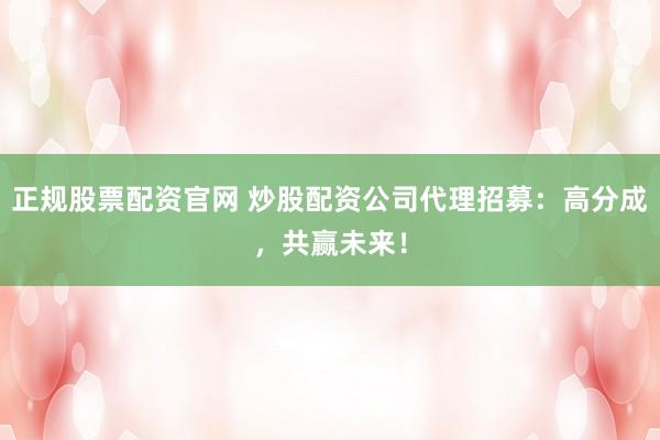 正规股票配资官网 炒股配资公司代理招募：高分成，共赢未来！