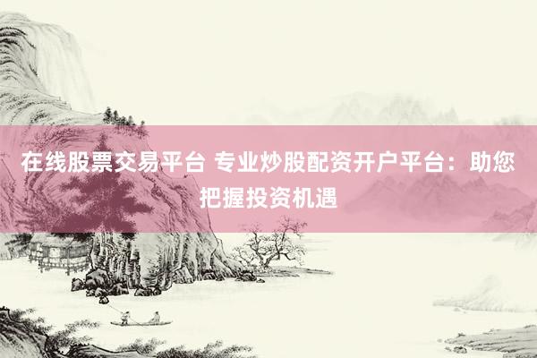 在线股票交易平台 专业炒股配资开户平台：助您把握投资机遇
