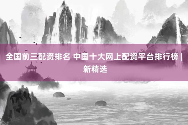 全国前三配资排名 中国十大网上配资平台排行榜 | 新精选