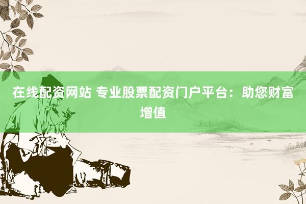 在线配资网站 专业股票配资门户平台：助您财富增值