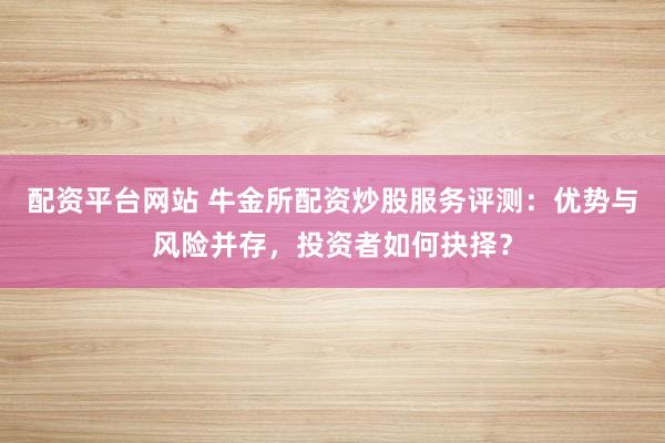 配资平台网站 牛金所配资炒股服务评测：优势与风险并存，投资者如何抉择？