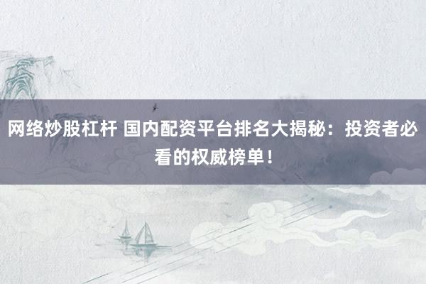 网络炒股杠杆 国内配资平台排名大揭秘：投资者必看的权威榜单！