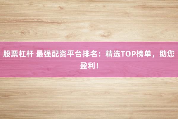 股票杠杆 最强配资平台排名：精选TOP榜单，助您盈利！