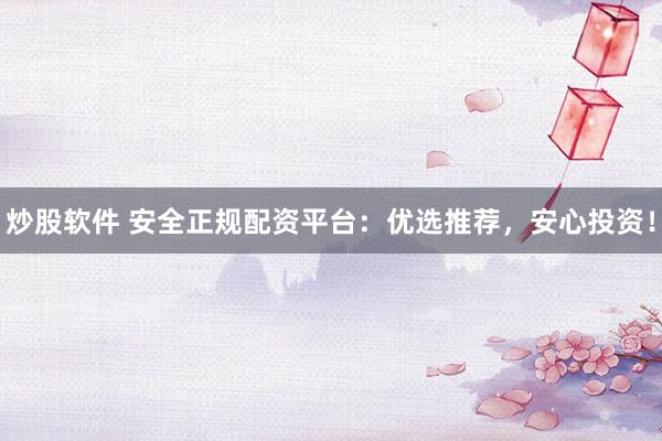 炒股软件 安全正规配资平台：优选推荐，安心投资！