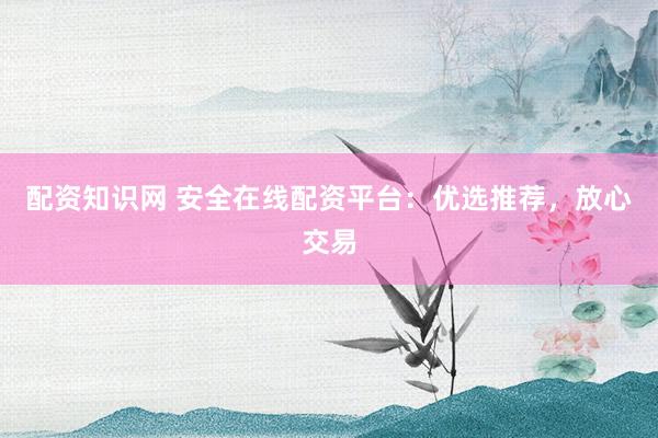 配资知识网 安全在线配资平台：优选推荐，放心交易