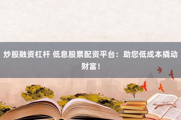 炒股融资杠杆 低息股票配资平台：助您低成本撬动财富！